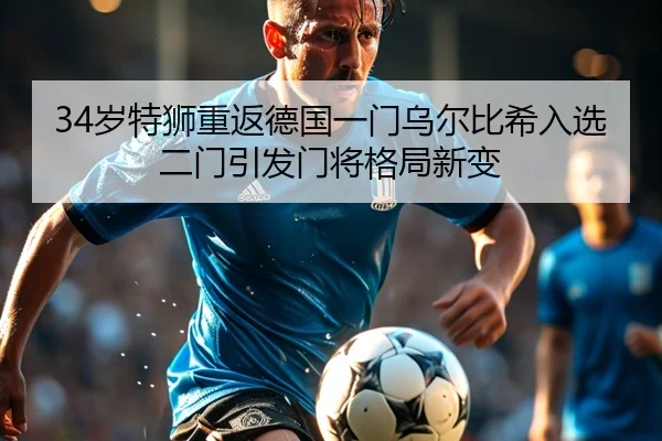 34岁特狮重返德国一门乌尔比希入选二门引发门将格局新变